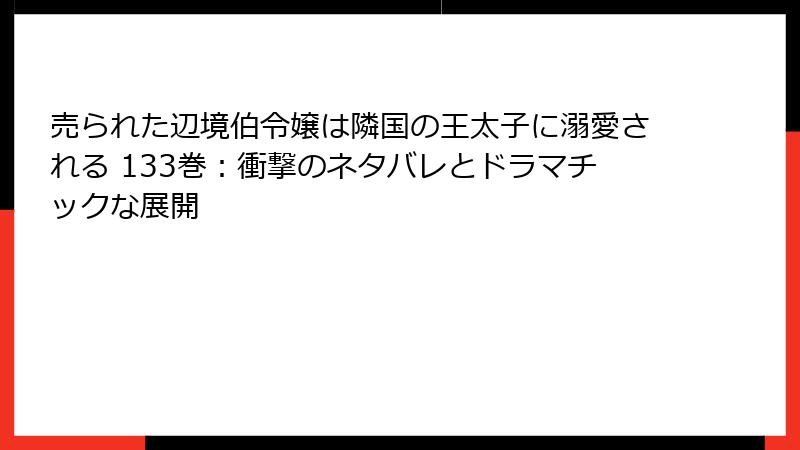 売られた辺境伯令嬢は隣国の王太子に溺愛される 133巻：衝撃のネタバレとドラマチックな展開