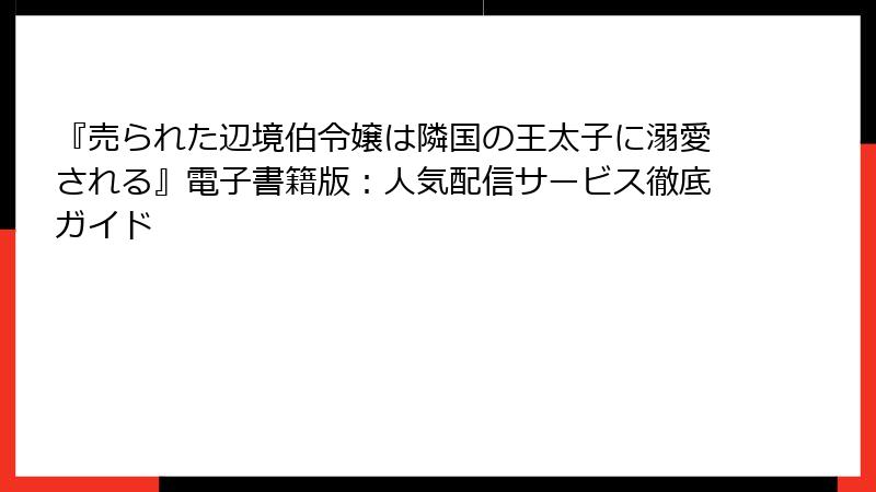 『売られた辺境伯令嬢は隣国の王太子に溺愛される』電子書籍版：人気配信サービス徹底ガイド