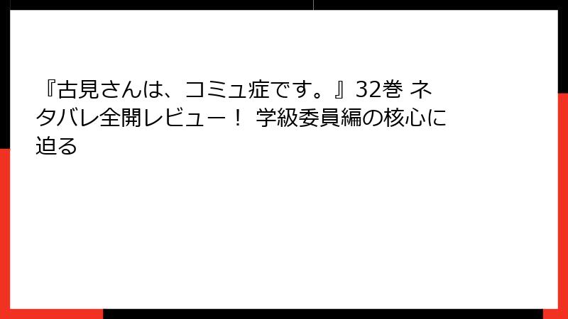 『古見さんは、コミュ症です。』32巻 ネタバレ全開レビュー！ 学級委員編の核心に迫る