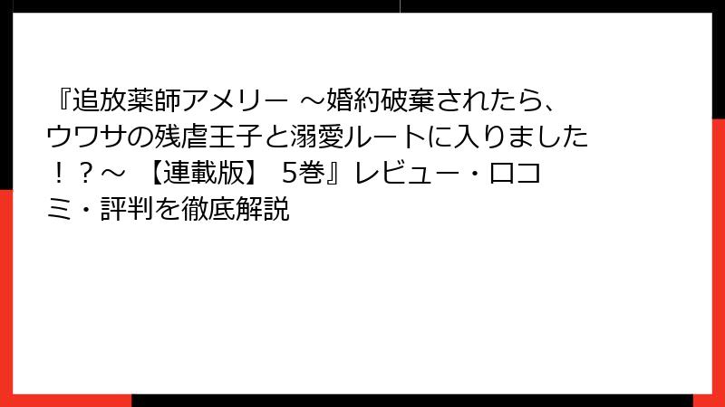 『追放薬師アメリー ～婚約破棄されたら、ウワサの残虐王子と溺愛ルートに入りました！？～ 【連載版】 5巻』レビュー・口コミ・評判を徹底解説