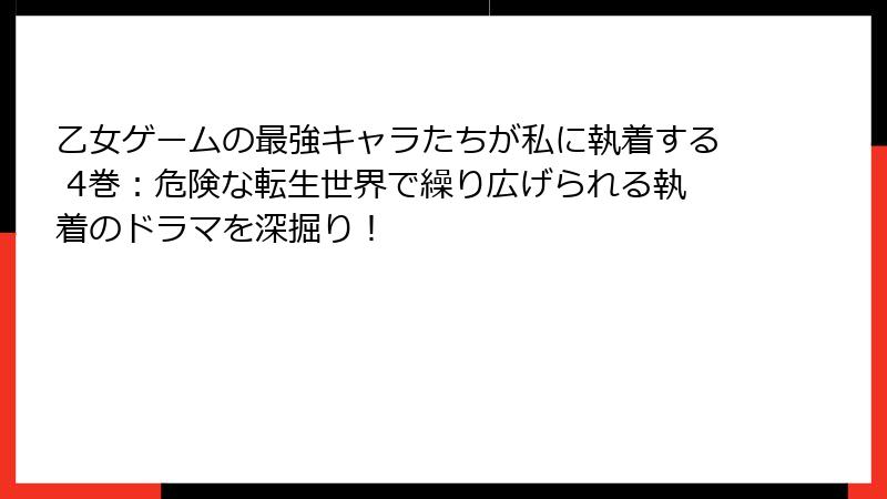 乙女ゲームの最強キャラたちが私に執着する 4巻：危険な転生世界で繰り広げられる執着のドラマを深掘り！