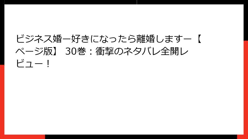 ビジネス婚ー好きになったら離婚しますー【ページ版】 30巻：衝撃のネタバレ全開レビュー！
