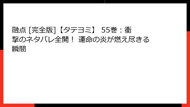 融点 [完全版]【タテヨミ】 55巻：衝撃のネタバレ全開！ 運命の炎が燃え尽きる瞬間