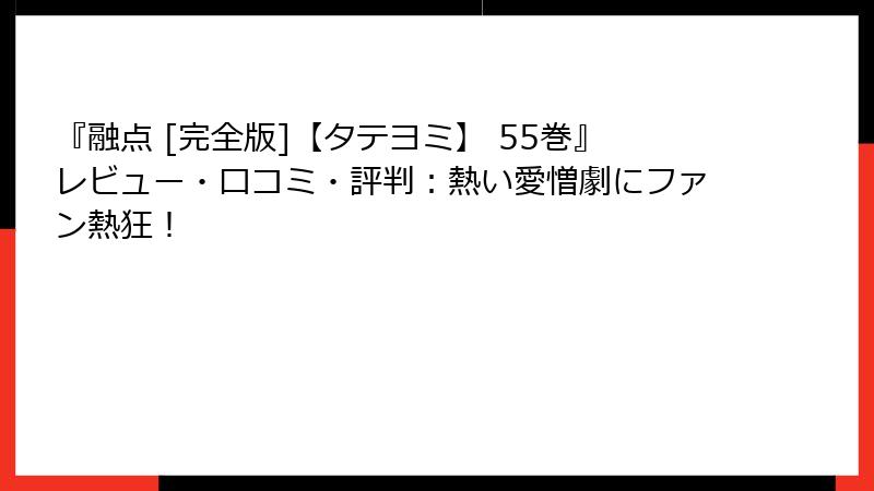 『融点 [完全版]【タテヨミ】 55巻』レビュー・口コミ・評判：熱い愛憎劇にファン熱狂！