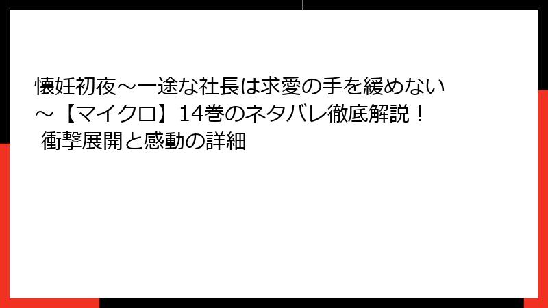 懐妊初夜～一途な社長は求愛の手を緩めない～【マイクロ】14巻のネタバレ徹底解説！ 衝撃展開と感動の詳細