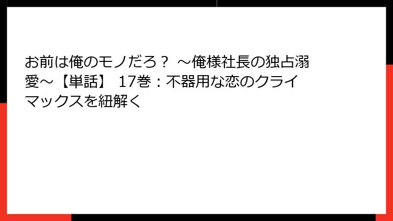 お前は俺のモノだろ? ~俺様社長の独占溺愛~【単話】 17巻:不器用な恋のクライマックスを紐解く