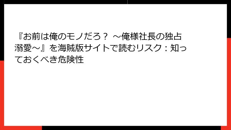 『お前は俺のモノだろ? ~俺様社長の独占溺愛~』を海賊版サイトで読むリスク:知っておくべき危険性