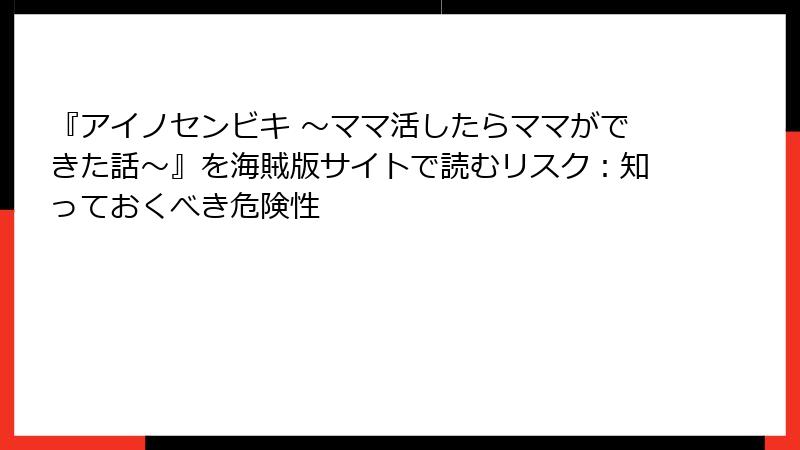 『アイノセンビキ ～ママ活したらママができた話～』を海賊版サイトで読むリスク：知っておくべき危険性
