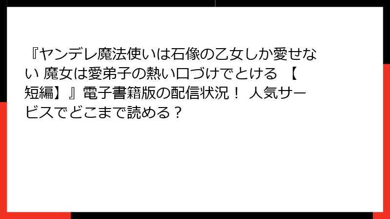 『ヤンデレ魔法使いは石像の乙女しか愛せない 魔女は愛弟子の熱い口づけでとける 【短編】』電子書籍版の配信状況！ 人気サービスでどこまで読める？