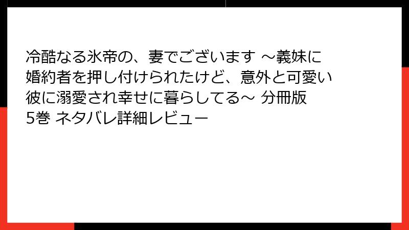 冷酷なる氷帝の、妻でございます ～義妹に婚約者を押し付けられたけど、意外と可愛い彼に溺愛され幸せに暮らしてる～ 分冊版 5巻 ネタバレ詳細レビュー