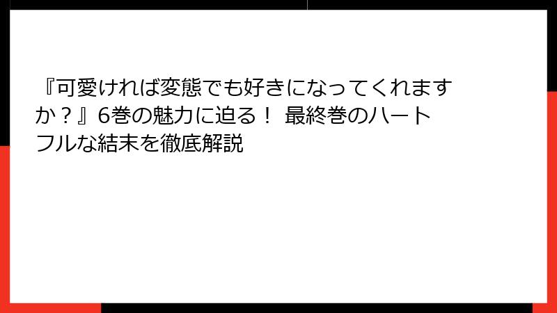 『可愛ければ変態でも好きになってくれますか？』6巻の魅力に迫る！ 最終巻のハートフルな結末を徹底解説