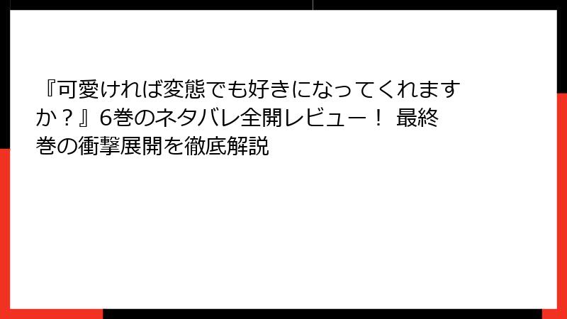 『可愛ければ変態でも好きになってくれますか？』6巻のネタバレ全開レビュー！ 最終巻の衝撃展開を徹底解説
