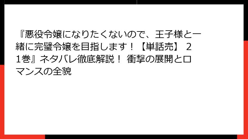 『悪役令嬢になりたくないので、王子様と一緒に完璧令嬢を目指します！【単話売】 21巻』ネタバレ徹底解説！ 衝撃の展開とロマンスの全貌