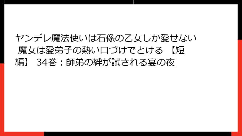 ヤンデレ魔法使いは石像の乙女しか愛せない 魔女は愛弟子の熱い口づけでとける 【短編】 34巻：師弟の絆が試される宴の夜