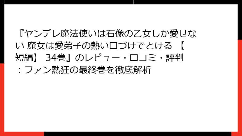 『ヤンデレ魔法使いは石像の乙女しか愛せない 魔女は愛弟子の熱い口づけでとける 【短編】 34巻』のレビュー・口コミ・評判：ファン熱狂の最終巻を徹底解析