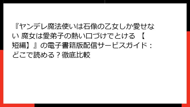 『ヤンデレ魔法使いは石像の乙女しか愛せない 魔女は愛弟子の熱い口づけでとける 【短編】』の電子書籍版配信サービスガイド：どこで読める？徹底比較