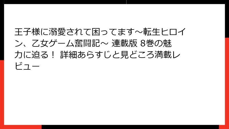 王子様に溺愛されて困ってます~転生ヒロイン、乙女ゲーム奮闘記~ 連載版 8巻の魅力に迫る! 詳細あらすじと見どころ満載レビュー