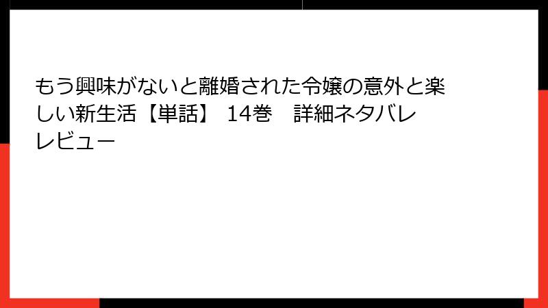 もう興味がないと離婚された令嬢の意外と楽しい新生活【単話】 14巻 詳細ネタバレレビュー