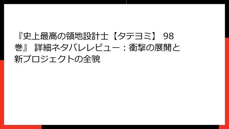 『史上最高の領地設計士【タテヨミ】 98巻』 詳細ネタバレレビュー：衝撃の展開と新プロジェクトの全貌
