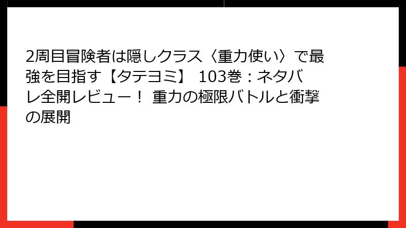 2周目冒険者は隠しクラス〈重力使い〉で最強を目指す【タテヨミ】 103巻：ネタバレ全開レビュー！ 重力の極限バトルと衝撃の展開