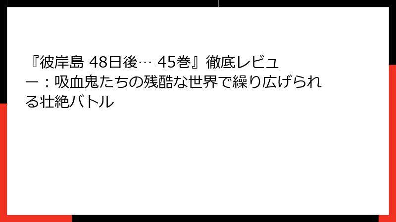 『彼岸島 48日後… 45巻』徹底レビュー：吸血鬼たちの残酷な世界で繰り広げられる壮絶バトル