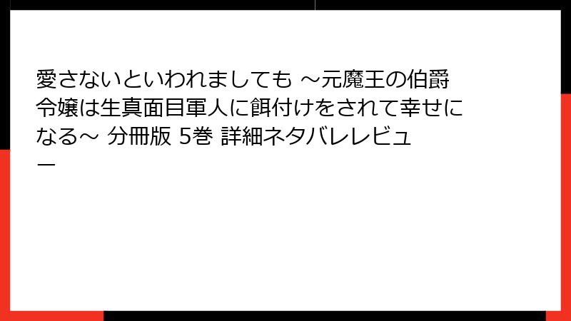愛さないといわれましても ～元魔王の伯爵令嬢は生真面目軍人に餌付けをされて幸せになる～ 分冊版 5巻 詳細ネタバレレビュー