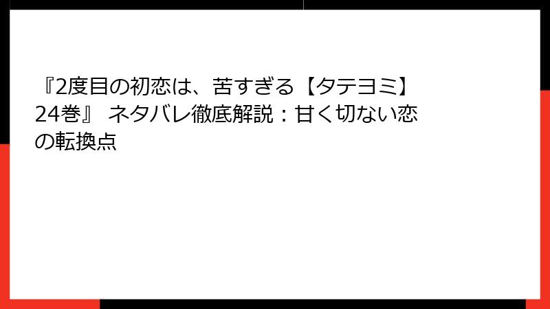 『2度目の初恋は、苦すぎる【タテヨミ】 24巻』 ネタバレ徹底解説：甘く切ない恋の転換点