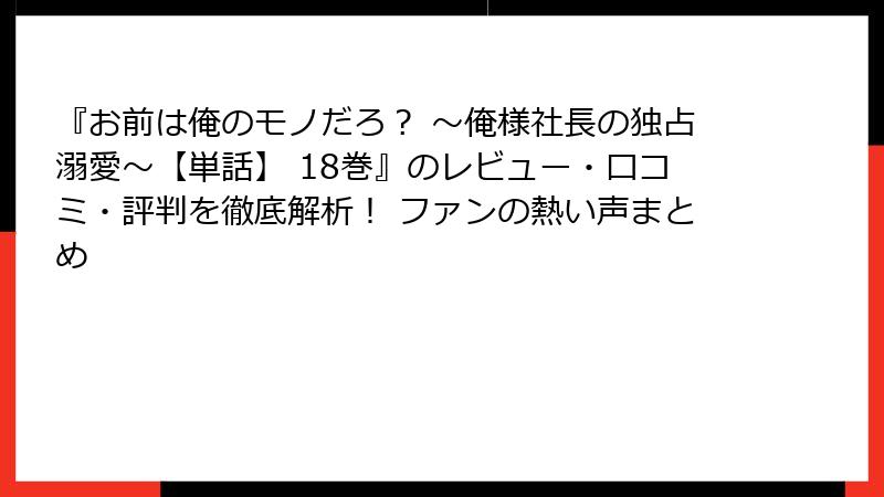 『お前は俺のモノだろ？ ～俺様社長の独占溺愛～【単話】 18巻』のレビュー・口コミ・評判を徹底解析！ ファンの熱い声まとめ