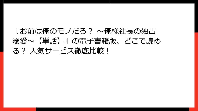 『お前は俺のモノだろ？ ～俺様社長の独占溺愛～【単話】』の電子書籍版、どこで読める？ 人気サービス徹底比較！