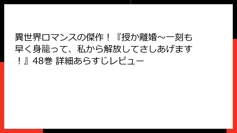 異世界ロマンスの傑作！『授か離婚～一刻も早く身籠って、私から解放してさしあげます！』48巻 詳細あらすじレビュー