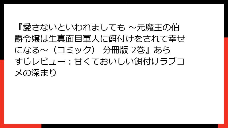『愛さないといわれましても ～元魔王の伯爵令嬢は生真面目軍人に餌付けをされて幸せになる～（コミック） 分冊版 2巻』あらすじレビュー：甘くておいしい餌付けラブコメの深まり