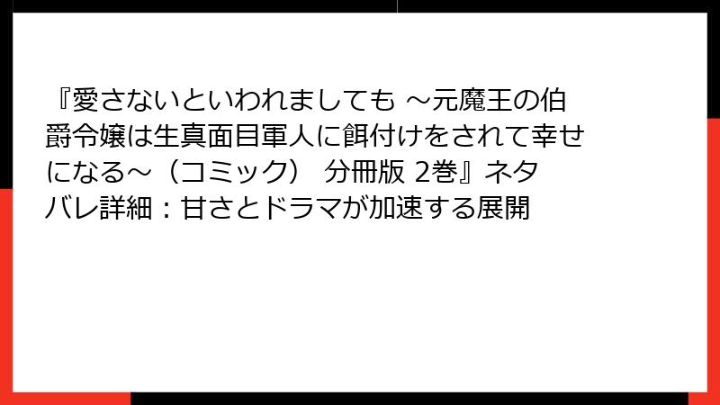 『愛さないといわれましても ～元魔王の伯爵令嬢は生真面目軍人に餌付けをされて幸せになる～（コミック） 分冊版 2巻』ネタバレ詳細：甘さとドラマが加速する展開