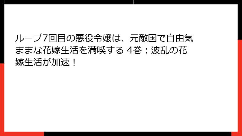 ループ7回目の悪役令嬢は、元敵国で自由気ままな花嫁生活を満喫する 4巻：波乱の花嫁生活が加速！