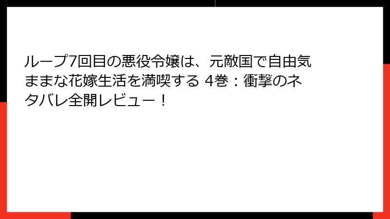 ループ7回目の悪役令嬢は、元敵国で自由気ままな花嫁生活を満喫する 4巻：衝撃のネタバレ全開レビュー！