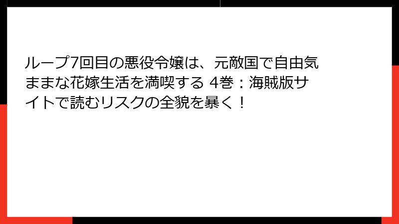 ループ7回目の悪役令嬢は、元敵国で自由気ままな花嫁生活を満喫する 4巻：海賊版サイトで読むリスクの全貌を暴く！