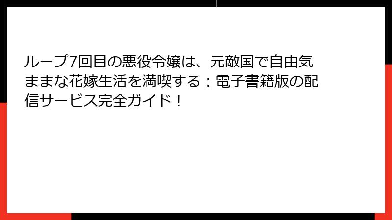 ループ7回目の悪役令嬢は、元敵国で自由気ままな花嫁生活を満喫する：電子書籍版の配信サービス完全ガイド！