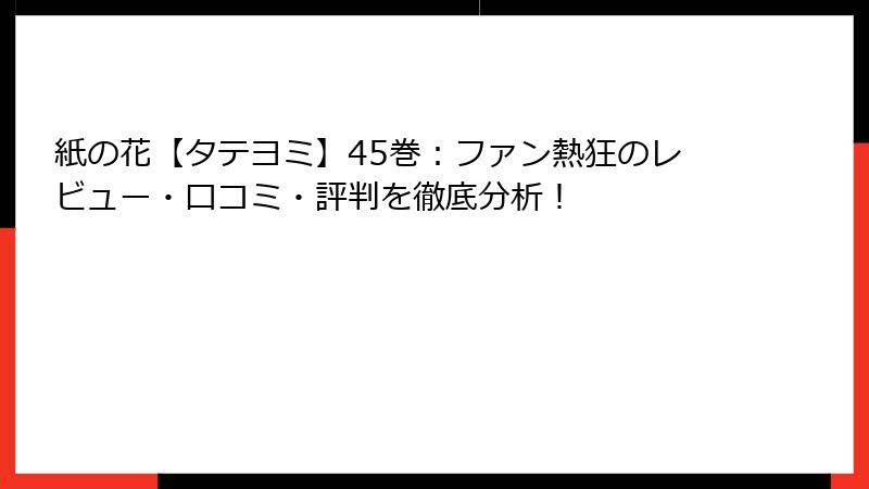 紙の花【タテヨミ】45巻:ファン熱狂のレビュー・口コミ・評判を徹底分析!