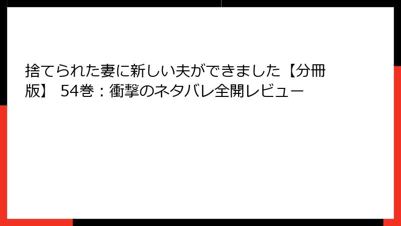 捨てられた妻に新しい夫ができました【分冊版】 54巻：衝撃のネタバレ全開レビュー