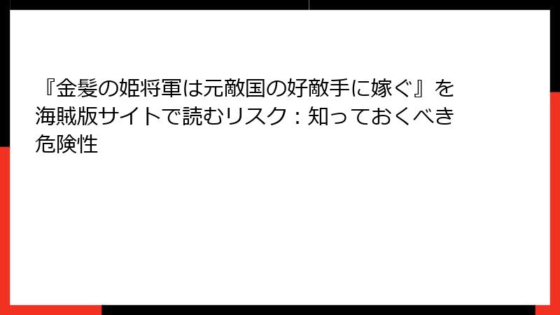 『金髪の姫将軍は元敵国の好敵手に嫁ぐ』を海賊版サイトで読むリスク：知っておくべき危険性