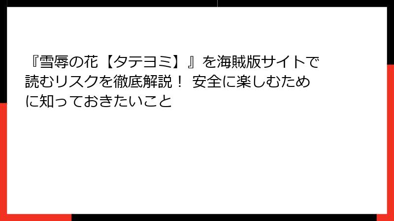 『雪辱の花【タテヨミ】』を海賊版サイトで読むリスクを徹底解説！ 安全に楽しむために知っておきたいこと