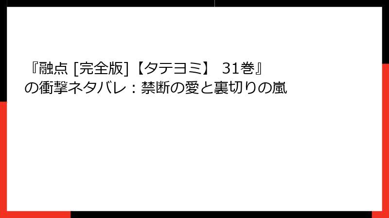 『融点 [完全版]【タテヨミ】 31巻』の衝撃ネタバレ：禁断の愛と裏切りの嵐