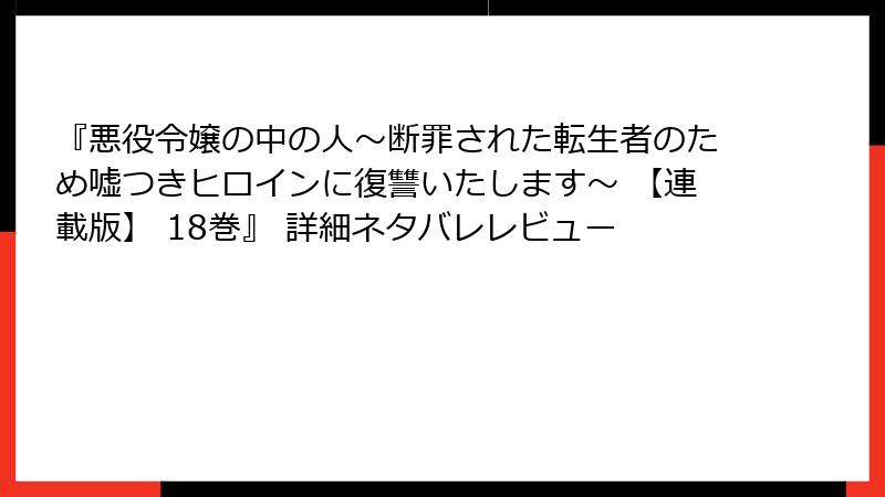 『悪役令嬢の中の人～断罪された転生者のため嘘つきヒロインに復讐いたします～ 【連載版】 18巻』 詳細ネタバレレビュー