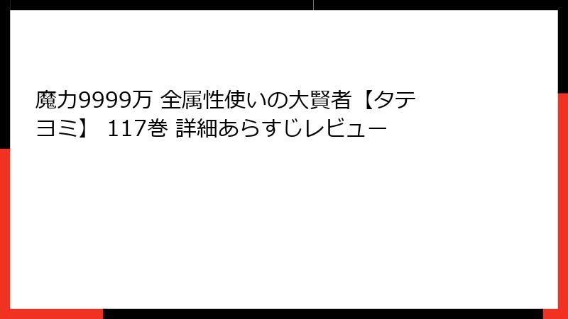 魔力9999万 全属性使いの大賢者【タテヨミ】 117巻 詳細あらすじレビュー