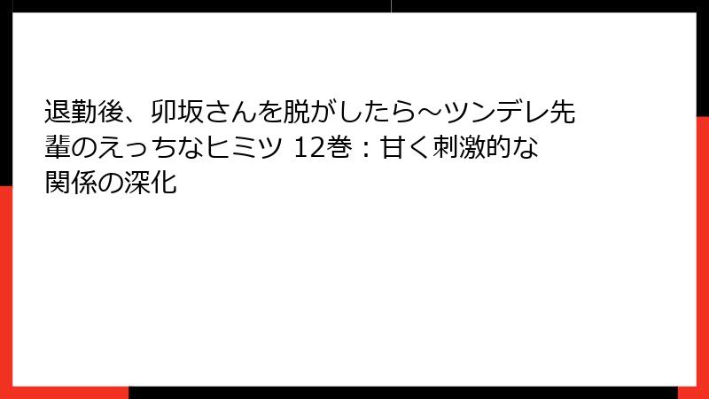 退勤後、卯坂さんを脱がしたら～ツンデレ先輩のえっちなヒミツ 12巻：甘く刺激的な関係の深化