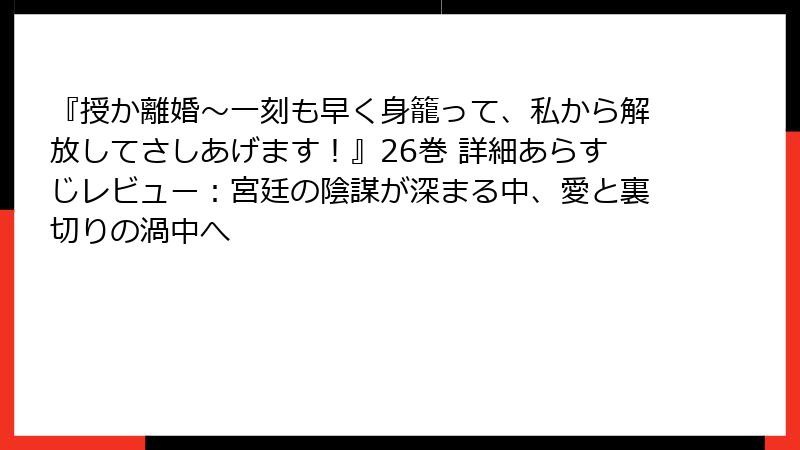『授か離婚～一刻も早く身籠って、私から解放してさしあげます！』26巻 詳細あらすじレビュー：宮廷の陰謀が深まる中、愛と裏切りの渦中へ