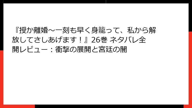 『授か離婚～一刻も早く身籠って、私から解放してさしあげます！』26巻 ネタバレ全開レビュー：衝撃の展開と宮廷の闇