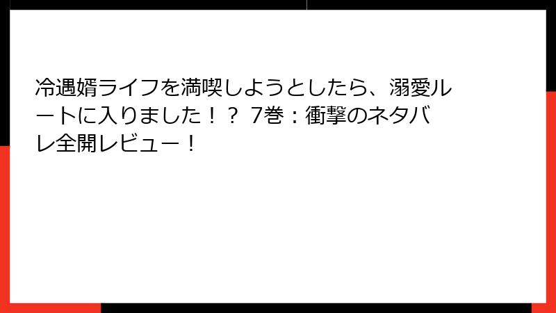 冷遇婿ライフを満喫しようとしたら、溺愛ルートに入りました!? 7巻:衝撃のネタバレ全開レビュー!