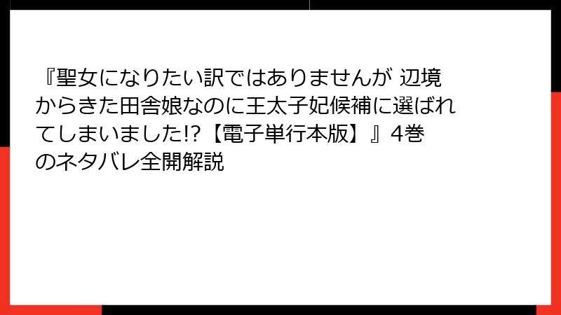 『聖女になりたい訳ではありませんが 辺境からきた田舎娘なのに王太子妃候補に選ばれてしまいました!?【電子単行本版】』4巻のネタバレ全開解説