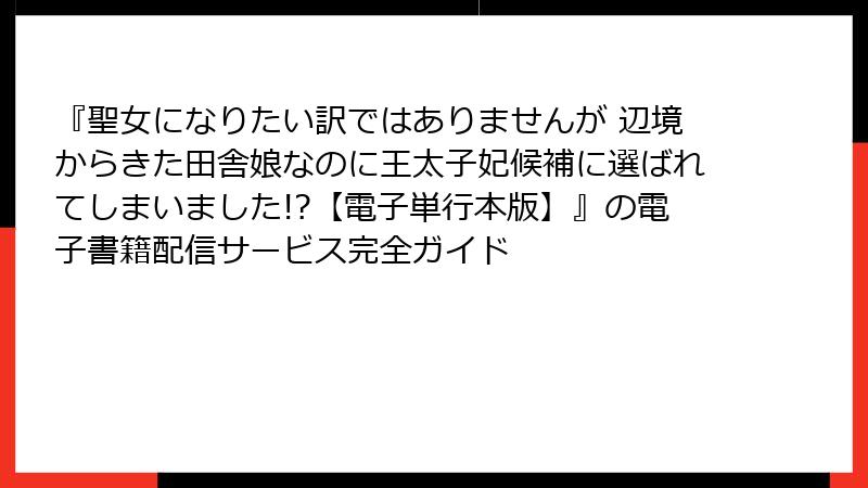 『聖女になりたい訳ではありませんが 辺境からきた田舎娘なのに王太子妃候補に選ばれてしまいました!?【電子単行本版】』の電子書籍配信サービス完全ガイド