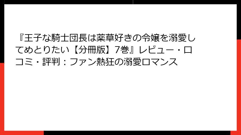 『王子な騎士団長は薬草好きの令嬢を溺愛してめとりたい【分冊版】7巻』レビュー・口コミ・評判：ファン熱狂の溺愛ロマンス